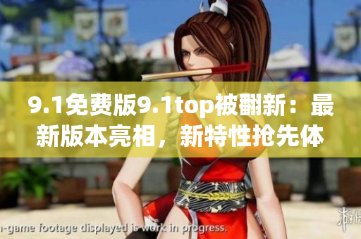 9.1免費(fèi)版9.1top被翻新：最新版本亮相，新特性搶先體驗(yàn)