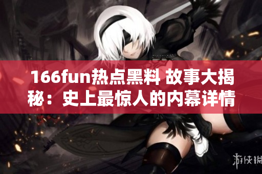 166fun熱點黑料 故事大揭秘：史上最驚人的內(nèi)幕詳情揭示