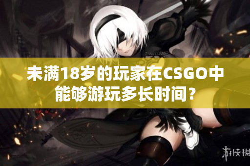 未滿18歲的玩家在CSGO中能夠游玩多長時間？