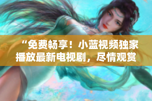 “免費(fèi)暢享！小藍(lán)視頻獨(dú)家播放最新電視劇，盡情觀賞精彩劇集！”