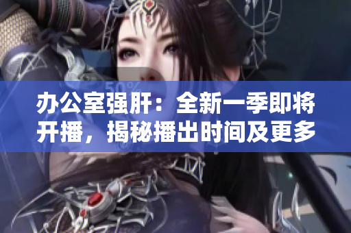 辦公室強(qiáng)肝：全新一季即將開播，揭秘播出時間及更多精彩內(nèi)容!