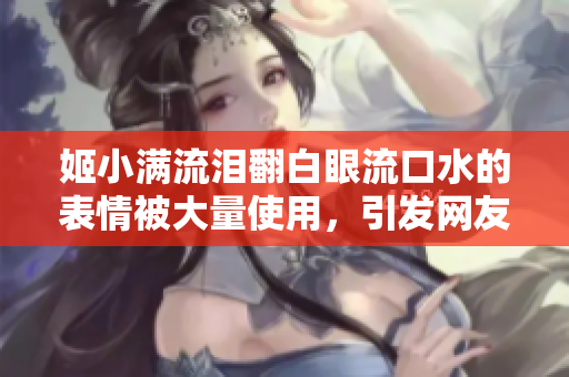 姬小滿流淚翻白眼流口水的表情被大量使用，引發(fā)網(wǎng)友熱議