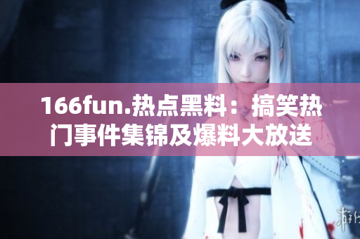 166fun.熱點(diǎn)黑料：搞笑熱門事件集錦及爆料大放送