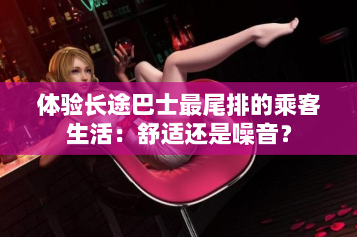 體驗長途巴士最尾排的乘客生活：舒適還是噪音？
