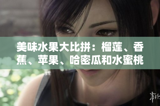 美味水果大比拼：榴蓮、香蕉、蘋果、哈密瓜和水蜜桃誰是最佳選擇？