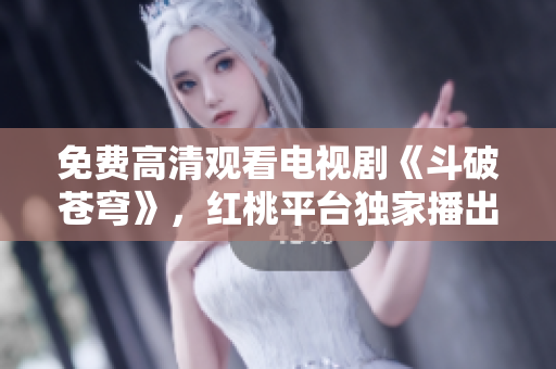 免費(fèi)高清觀看電視劇《斗破蒼穹》，紅桃平臺獨(dú)家播出！