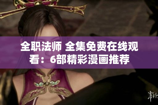 全職法師 全集免費在線觀看：6部精彩漫畫推薦