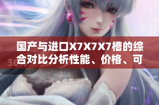 國產(chǎn)與進口X7X7X7槽的綜合對比分析性能、價格、可靠性一網(wǎng)打盡