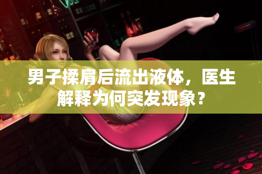 男子揉肩后流出液體，醫(yī)生解釋為何突發(fā)現(xiàn)象？