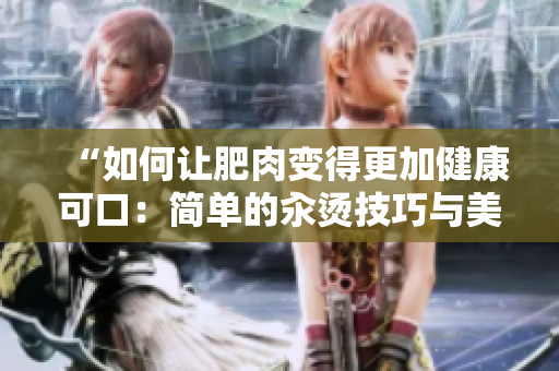 “如何讓肥肉變得更加健康可口：簡(jiǎn)單的汆燙技巧與美味佳肴分享”