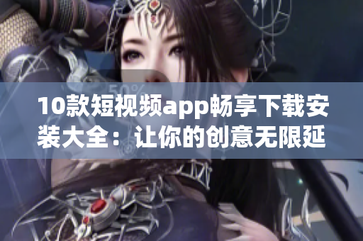 10款短視頻app暢享下載安裝大全：讓你的創(chuàng)意無限延伸，盡情制作精彩短片！