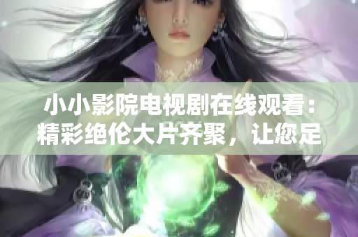 小小影院電視劇在線觀看：精彩絕倫大片齊聚，讓您足不出戶暢享影視盛宴