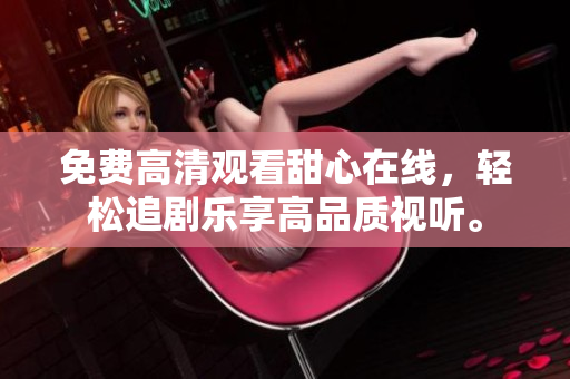 免費(fèi)高清觀看甜心在線，輕松追劇樂享高品質(zhì)視聽。