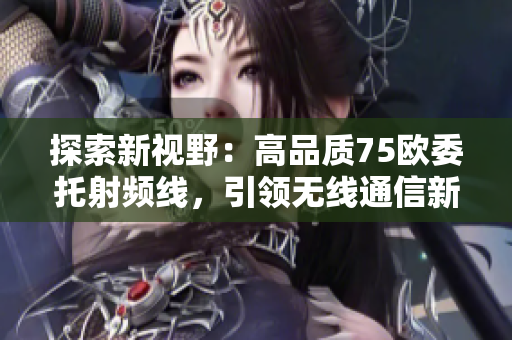 探索新視野：高品質(zhì)75歐委托射頻線，引領(lǐng)無線通信新時(shí)代