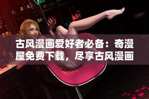 古風(fēng)漫畫(huà)愛(ài)好者必備：奇漫屋免費(fèi)下載，盡享古風(fēng)漫畫(huà)世界