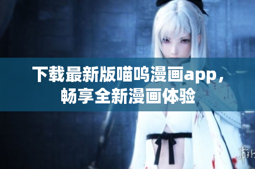 下載最新版喵嗚漫畫(huà)app，暢享全新漫畫(huà)體驗(yàn)