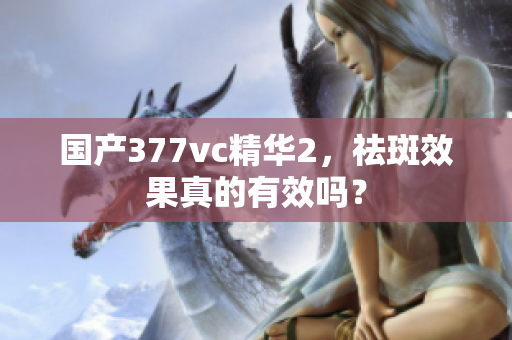 國產(chǎn)377vc精華2，祛斑效果真的有效嗎？