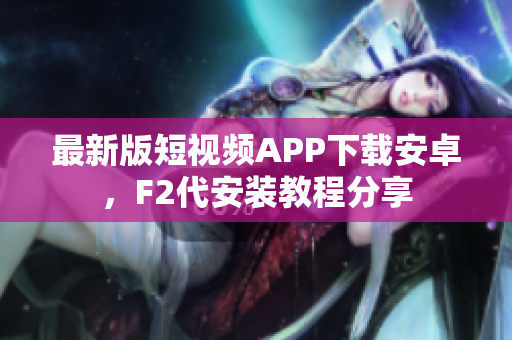 最新版短視頻APP下載安卓，F(xiàn)2代安裝教程分享