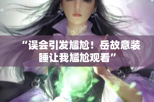 “誤會(huì)引發(fā)尷尬！岳故意裝睡讓我尷尬觀看”