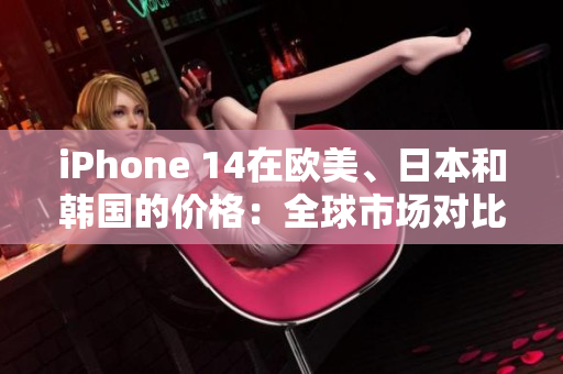iPhone 14在歐美、日本和韓國的價格：全球市場對比