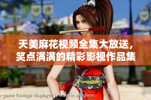 天美麻花視頻全集大放送，笑點滿滿的精彩影視作品集錦