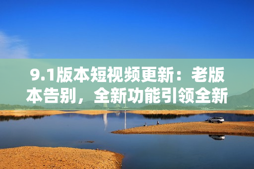 9.1版本短視頻更新：老版本告別，全新功能引領(lǐng)全新體驗(yàn)