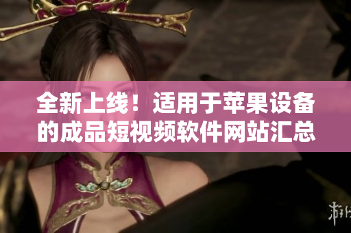 全新上線！適用于蘋果設(shè)備的成品短視頻軟件網(wǎng)站匯總，盡在這里等你發(fā)現(xiàn)！