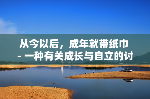 從今以后，成年就帶紙巾 - 一種有關(guān)成長(zhǎng)與自立的討論