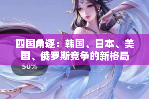 四國(guó)角逐：韓國(guó)、日本、美國(guó)、俄羅斯競(jìng)爭(zhēng)的新格局