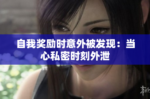 自我獎勵時意外被發(fā)現(xiàn)：當(dāng)心私密時刻外泄