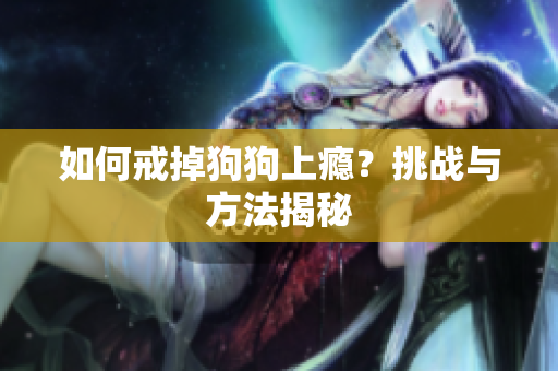 如何戒掉狗狗上癮？挑戰(zhàn)與方法揭秘
