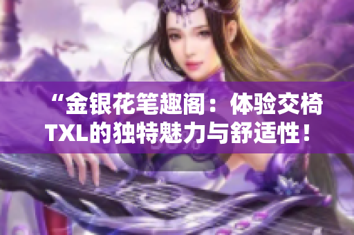“金銀花筆趣閣：體驗(yàn)交椅TXL的獨(dú)特魅力與舒適性！”