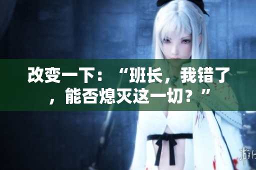 改變一下：“班長，我錯了，能否熄滅這一切？”