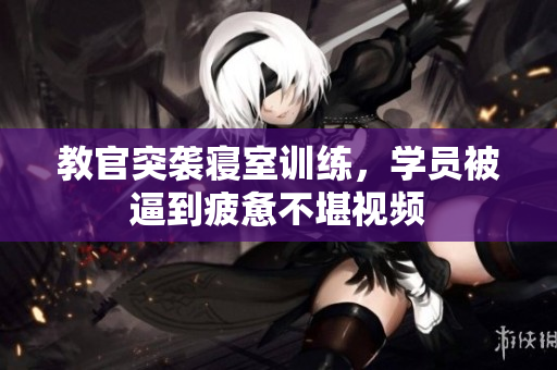 教官突襲寢室訓(xùn)練，學(xué)員被逼到疲憊不堪視頻
