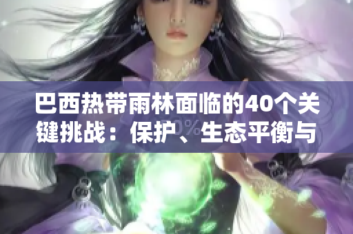 巴西熱帶雨林面臨的40個關(guān)鍵挑戰(zhàn)：保護、生態(tài)平衡與可持續(xù)發(fā)展