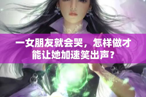一女朋友就會哭，怎樣做才能讓她加速笑出聲？