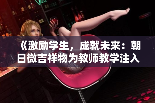 《激勵學(xué)生，成就未來：朝日微吉祥物為教師教學(xué)注入新力量》