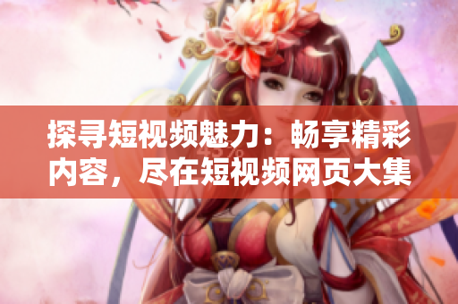 探尋短視頻魅力：暢享精彩內(nèi)容，盡在短視頻網(wǎng)頁大集合！