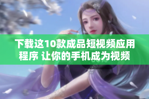 下載這10款成品短視頻應(yīng)用程序 讓你的手機(jī)成為視頻創(chuàng)作工具