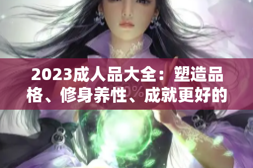2023成人品大全：塑造品格、修身養(yǎng)性、成就更好的自己