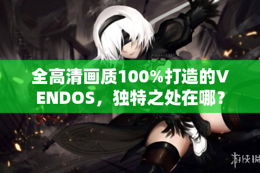 全高清畫質(zhì)100%打造的VENDOS，獨特之處在哪？