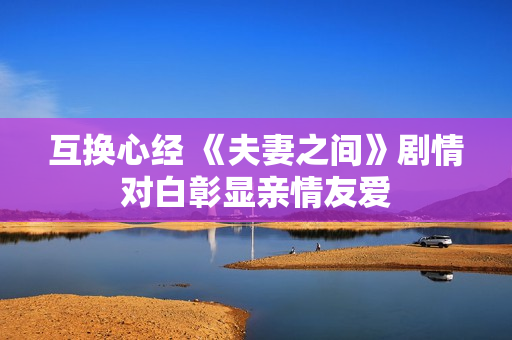 互換心經(jīng) 《夫妻之間》劇情對(duì)白彰顯親情友愛
