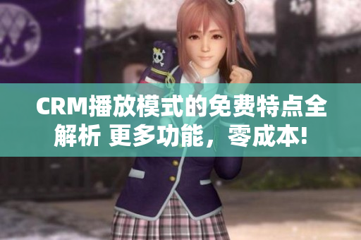 CRM播放模式的免費(fèi)特點(diǎn)全解析 更多功能，零成本!