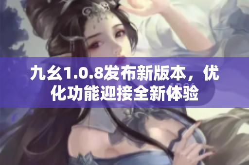 九幺1.0.8發(fā)布新版本，優(yōu)化功能迎接全新體驗
