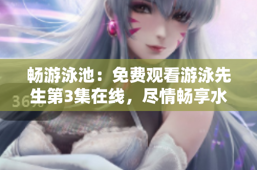 暢游泳池：免費觀看游泳先生第3集在線，盡情暢享水中奇妙旅程!