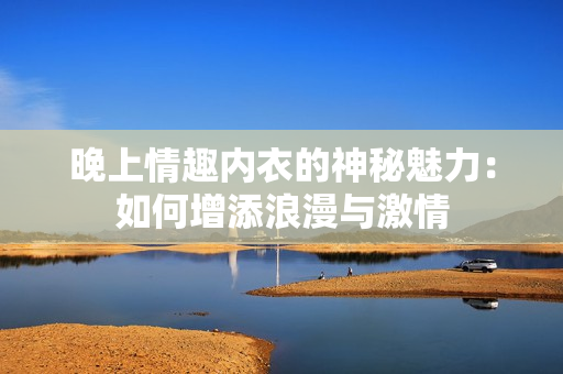 晚上情趣內(nèi)衣的神秘魅力：如何增添浪漫與激情