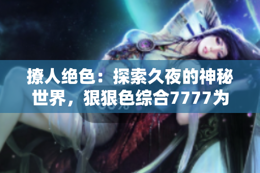撩人絕色：探索久夜的神秘世界，狠狠色綜合7777為你解鎖無盡誘惑