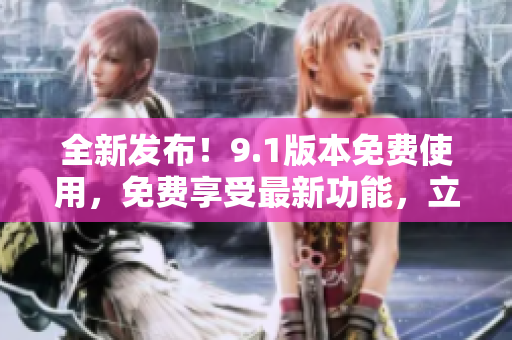 全新發(fā)布！9.1版本免費使用，免費享受最新功能，立即下載體驗！
