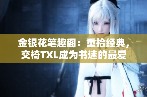金銀花筆趣閣：重拾經(jīng)典，交椅TXL成為書迷的最愛