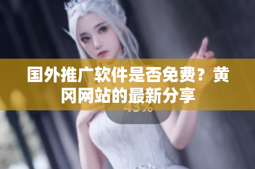 國(guó)外推廣軟件是否免費(fèi)？黃岡網(wǎng)站的最新分享